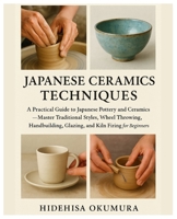 Japanese Ceramics Techniques: A Practical Guide to Japanese Pottery & Ceramics — Master Traditional Styles, Wheel Throwing, Hand-building, Glazing, and Kiln Firing for Beginners B0FRXNL4JF Book Cover