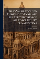 Using Value-Focused Thinking to Evaluate the Effectiveness of Air Force Utility Privatization 1288289669 Book Cover