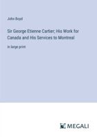 Sir George Etienne Cartier; His Work for Canada and His Services to Montreal: in large print 3387093608 Book Cover