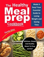 The Healthy Meal Prep Cookbook: Made it Easy! Your Essential Guide To Losing Weight And Saving Time - Delicious, Simple And Healthy Meals To Prep and Go! 1689283858 Book Cover