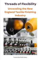 Threads of Flexibility: Unraveling the New England Textile Finishing Industry B0CS9ZBSJX Book Cover