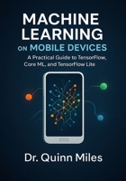 Machine Learning on Mobile Devices: A Practical Guide to TensorFlow, Core ML, and TensorFlow Lite B0FRFGG4JK Book Cover
