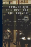Le Premier Livre Des Chronique De Jehan Froissart: Texte Inédit, Pub. D'après Un Manuscrit De La Bibliothèque Du Vatican Par; Volume 1 1016798679 Book Cover