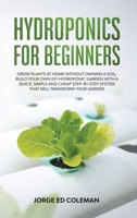 Hydroponics for Beginners: Grow Plants at Home Without Owning a Soil, Build Your Own DIY Hydroponics Garden With a Quick, Simple and Cheap STEP-BY-STEP System That Will Transform Your Garden 1801329540 Book Cover