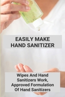 Easily Make Hand Sanitizer: Wipes And Hand Sanitizers Work, Approved Formulation Of Hand Sanitizers: Hand Sanitizer Recipe With Aloe Vera Gel B092L6KV7Y Book Cover