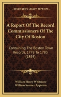 A Report Of The Record Commissioners Of The City Of Boston: Containing The Boston Town Records, 1778 To 1783 116071150X Book Cover