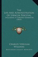 The Life and Administration of the Right Hon. Spencer Perceval: Including ... a Detail of His Assassination, &c. &c. 1016496257 Book Cover