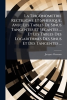 La Trigonometrie Rectiligne Et Spherique, Avec Les Tables De Sinus Tangentes Et Secantes ... Et Les Tables Des Logarithmes Des Sinus Et Des Tangentes ... 1175357804 Book Cover