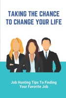 Taking The Chance To Change Your Life: Job Hunting Tips To Finding Your Favorite Job: How To Find A New Job Quickly B0F79MWML7 Book Cover