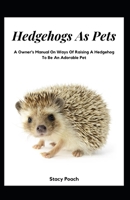 Hedgehogs As Pets: A Owner's Manual On Ways Of Raising A Hedgehog To Be An Adorable Pet B0BCKT13V6 Book Cover