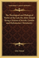 The Theological and Philogical Works of the Late Mr. John Toland Being a System of Jewish, Gentile and Mahometan Christianity 0766189163 Book Cover