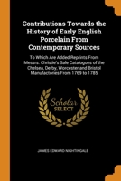 Contributions Towards the History of Early English Porcelain From Contemporary Sources: To Which Are Added Reprints From Messrs. Christie's Sale Catalogues of the Chelsea, Derby, Worcester and Bristol 0343847922 Book Cover