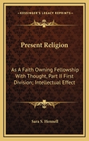 Present Religion: As A Faith Owning Fellowship With Thought, Part II First Division; Intellectual Effect 1163129925 Book Cover