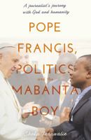 Pope Francis, Politics and the Mabanta Boy: A Journalist's Journey with God and Humanity 1789018153 Book Cover