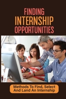 Finding Internship Opportunities: Methods To Find, Select And Land An Internship: How To Start An Internship B09BGHYZB1 Book Cover
