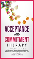 Acceptance and Commitment Therapy: A complete Guide to Presenting the Six Core Processes of ACT: defusion, acceptance, attention to the present moment, self-awareness, values, and committed action 1801131457 Book Cover