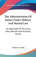 The Administration of Justice Under Military and Martial Law: As Applicable to the Army, Navy, Marines, and Auxiliary Forces 1240044321 Book Cover