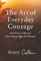 The Art of Everyday Courage: Small Acts of Bravery That Change Who You Become B0G4HRBWX1 Book Cover