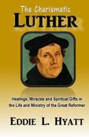 The Charismatic Luther: Healings, Miracles and Spiritual Gifts in the Life and Ministry of the Great Reformer 1888435577 Book Cover