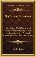 The Diarian Miscellany V2: Consisting Of All The Useful And Entertaining Parts, Both Mathematical And Poetical, Extracted From The Ladies' Diary 1163293466 Book Cover