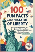 100 Fun Facts About the Statue of Liberty: Discover the History, Symbolism, & Fascinating Secrets of America’s Iconic Landmark: An Exciting Exploration of the Statue of Liberty’s Story, Significance B0GQNCZ977 Book Cover