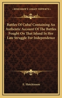 Battles Of Cuba! Containing An Authentic Account Of The Battles Fought On That Island In Her Late Struggle For Independence 0548411050 Book Cover