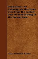 Dedications: An Anthology of the Forms Used From the Earliest Days of Book-making to the Present Time 1019200480 Book Cover