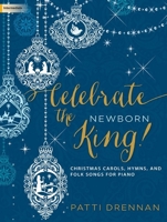 Celebrate the Newborn King!: Christmas Carols, Hymns, and Folk Songs for Piano 1429136189 Book Cover