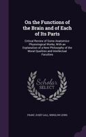 On the Functions of the Brain and of Each of Its Parts: Critical Review of Some Anatomico-Physiological Works; with an Explanation of a New Philosophy of the Moral Qualities and Intellectual Faculties 1341004759 Book Cover