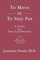 To Move or to Stay Put: A Guide for Your Last Decades 1937358550 Book Cover
