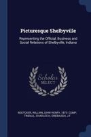 Picturesque Shelbyville: Representing the Official, Business and Social Relations of Shelbyville, Indiana (Classic Reprint) 1273533348 Book Cover