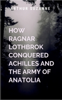 How Ragnar Lothbrok Conquered Achilles and the Army of Anatolia: The peerless warrior of Homeric epics 749420587X Book Cover