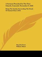A Sermon Preached In The First Church, Concord, November 9, 1856: Being The Sunday Succeeding The Death Of Samuel Hoar (1856) 1161845658 Book Cover