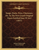 Songs, Duets, Trios, Chorusses, Etc. In The New Grand Original Opera Entitled Joan Of Arc! 1120711959 Book Cover