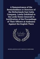 A remonstrance of the Bewinthebbers or directors of the Netherlands East India Company, lately exhibited to the Lords States Generall in iustification ... officers at Amboyna against the English there 1298898668 Book Cover