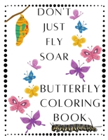 Don't Just Fly Soar - Butterfly Coloring Book - Soar Like A Butterfly: Butterfly - Spring - Easter Basket Stuffer - Mother's Day - Summer - ... Youth, Kids, Girls That Love Butterflies B08ZVVPSM6 Book Cover