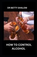 HOW TO CONTROL ALCOHOL B0C5Z11B9V Book Cover