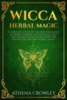 Wicca Herbal Magic: A complete Guide to the natural Magic of Herbs, Flowers and Essential Oils. The ultimate Book of Shadows for practicing Wiccan Herbal Magic. 1686354436 Book Cover