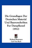 Die Grundlagen Der Deutschen Material Und Bauvorschriften Fur Dampfkessel (1912) 1161099212 Book Cover