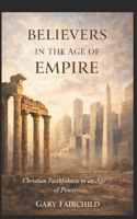 Believers in the Age of Empire: Christian Faithfulness in an Age of Power, Politics, and Fear B0GYXZ5FM2 Book Cover