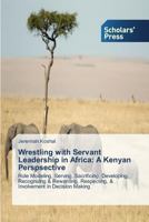 Wrestling with Servant Leadership in Africa: A Kenyan Perspsective: Role Modeling, Serving, Sacrificing, Developing, Recognizing & Rewarding, Respecting, & Involvement in Decision Making 3639704703 Book Cover