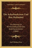 Die Ackerbaukrisen Und Ihre Heilmittel: Ein Beitrag Zur Wirthschaftspolitik Des Ackerbauschutzes (1866) 1168425743 Book Cover