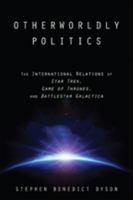 Otherworldly Politics: The International Relations of Star Trek, Game of Thrones, and Battlestar Galactica 1421417162 Book Cover