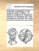 A Familiar Explanation of the Poetical Works of Milton: To Which Is Prefixed Mr. Addison's Criticism on Paradise Lost 1436726611 Book Cover