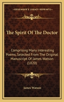 The Spirit Of The Doctor: Comprising Many Interesting Poems, Selected From The Original Manuscript Of James Watson 1165663600 Book Cover