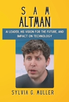 Sam Altman: Ai Leader, His Vision For The Future, And Impact On Technology B0CVV1VG5T Book Cover