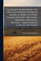 Gleason's Horse Book; the Only Authorized Work by America's King of Horse Tamers; History, Breeding, Training, Breaking, Buying, ... and General Care of the Horse B0FJRKCR39 Book Cover