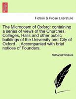 The Microcosm of Oxford: containing a series of views of the Churches, Colleges, Halls and other public buildings of the University and City of Oxford ... Accompanied with brief notices of Founders. 1241606544 Book Cover