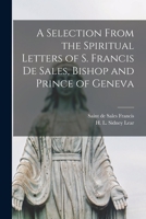 A Selection from the Spiritual Letters of St. Francis de Sales, Bishop and Prince of Geneva - Scholar's Choice Edition 1466403837 Book Cover