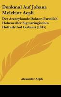 Denkmal Auf Johann Melchior Aepli: Der Arzneykunde Doktor, Furstlich Hohenzoller Sigmaringischen Hofrath Und Leibarzt (1815) 1160423776 Book Cover